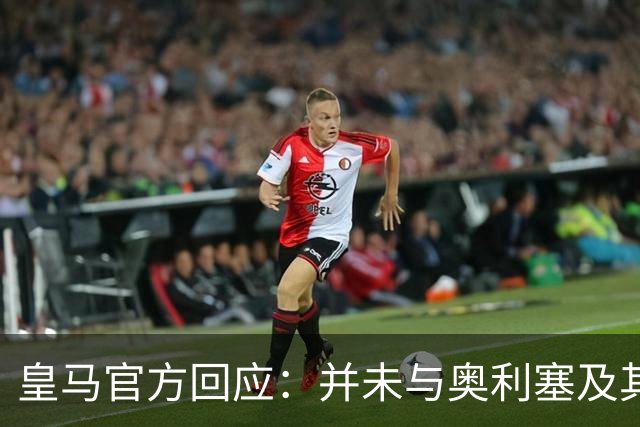 皇马官方回应：并未与奥利塞及其团队有任何接触
